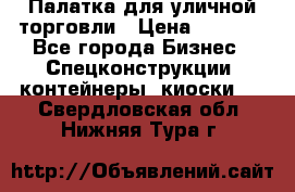Палатка для уличной торговли › Цена ­ 6 000 - Все города Бизнес » Спецконструкции, контейнеры, киоски   . Свердловская обл.,Нижняя Тура г.